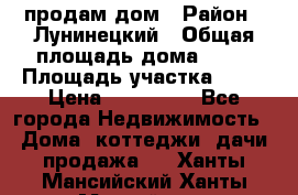 продам дом › Район ­ Лунинецкий › Общая площадь дома ­ 65 › Площадь участка ­ 30 › Цена ­ 520 000 - Все города Недвижимость » Дома, коттеджи, дачи продажа   . Ханты-Мансийский,Ханты-Мансийск г.